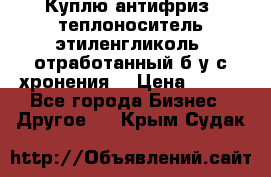  Куплю антифриз, теплоноситель этиленгликоль, отработанный б/у с хронения. › Цена ­ 100 - Все города Бизнес » Другое   . Крым,Судак